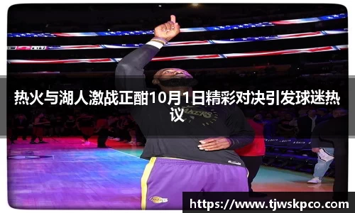 热火与湖人激战正酣10月1日精彩对决引发球迷热议